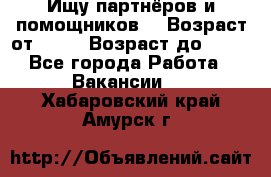 Ищу партнёров и помощников  › Возраст от ­ 16 › Возраст до ­ 35 - Все города Работа » Вакансии   . Хабаровский край,Амурск г.